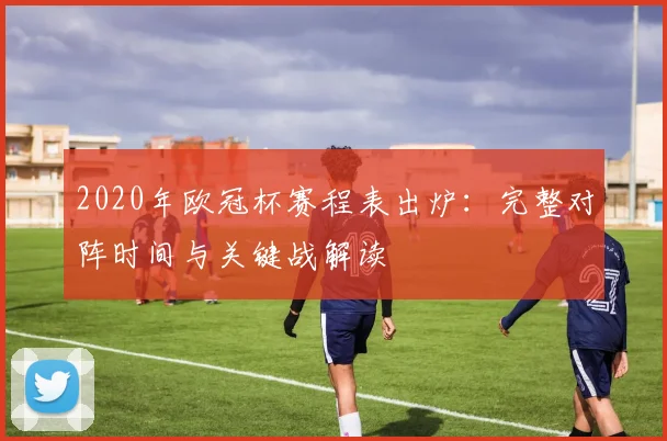 2020年欧冠杯赛程表出炉:完整对阵时间与关键战解读