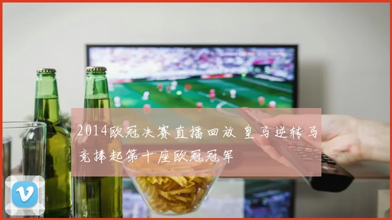 2014欧冠决赛直播回放 皇马逆转马竞捧起第十座欧冠冠军