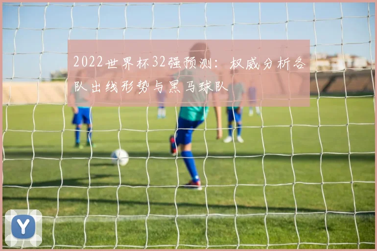 2022世界杯32强预测：权威分析各队出线形势与黑马球队