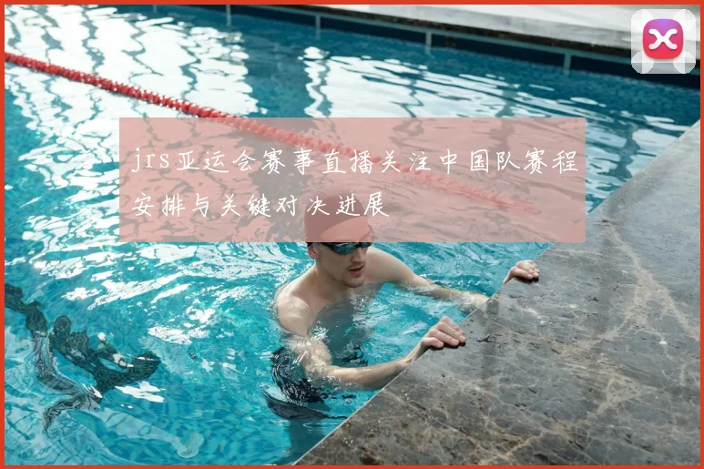 jrs亚运会赛事直播关注中国队赛程安排与关键对决进展