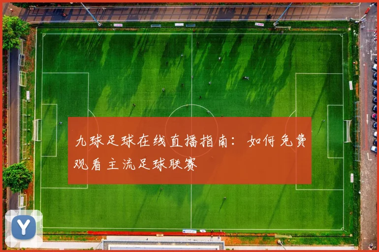 九球足球在线直播指南：如何免费观看主流足球联赛