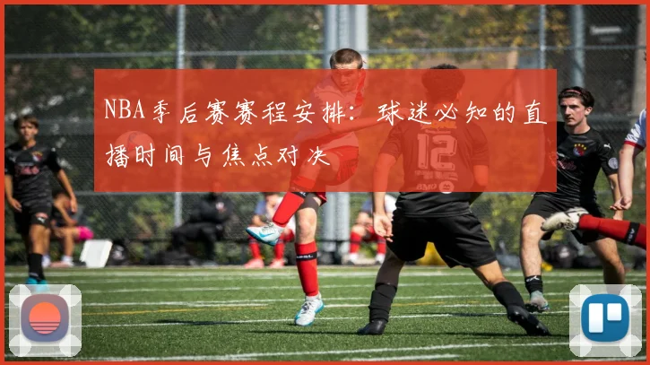 NBA季后赛赛程安排：球迷必知的直播时间与焦点对决
