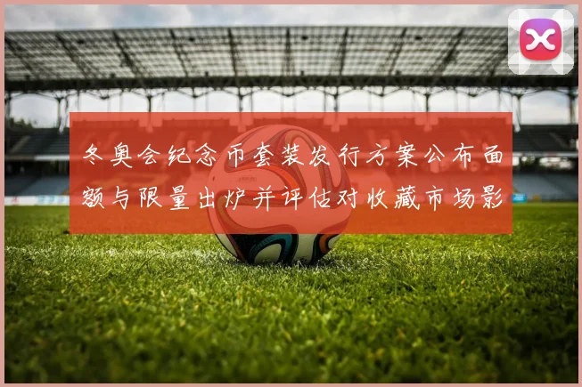 冬奥会纪念币套装发行方案公布面额与限量出炉并评估对收藏市场影响