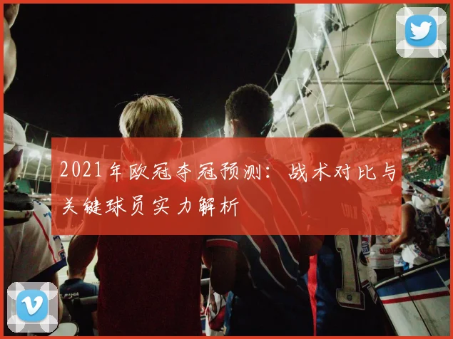 2021年欧冠夺冠预测：战术对比与关键球员实力解析