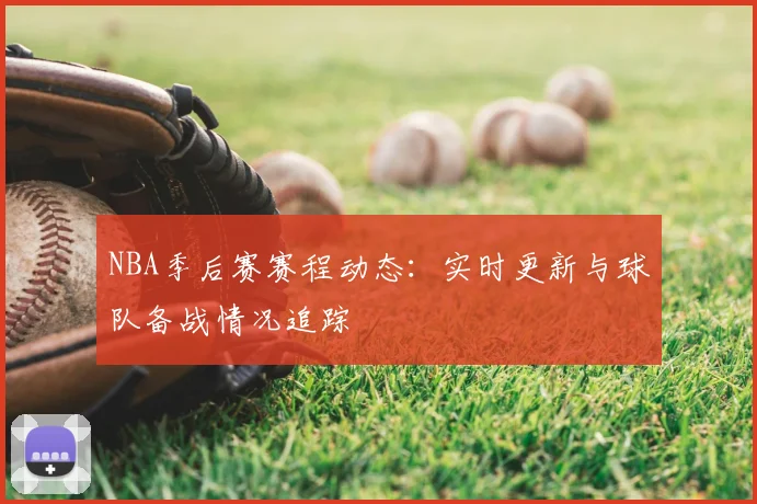 NBA季后赛赛程动态:实时更新与球队备战情况追踪