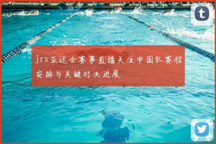 jrs亚运会赛事直播关注中国队赛程安排与关键对决进展