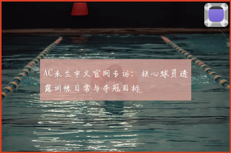 AC米兰中文官网专访：核心球员透露训练日常与夺冠目标