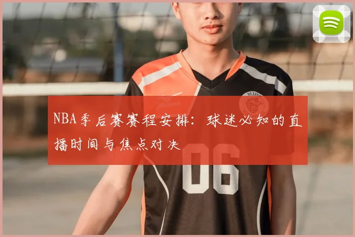 NBA季后赛赛程安排:球迷必知的直播时间与焦点对决