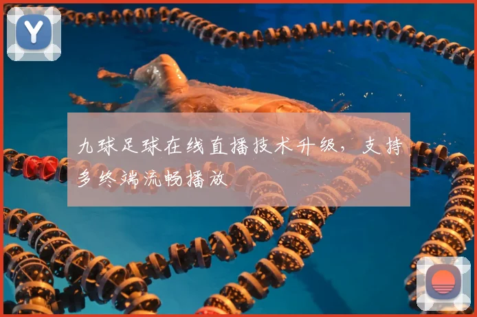 九球足球在线直播技术升级，支持多终端流畅播放